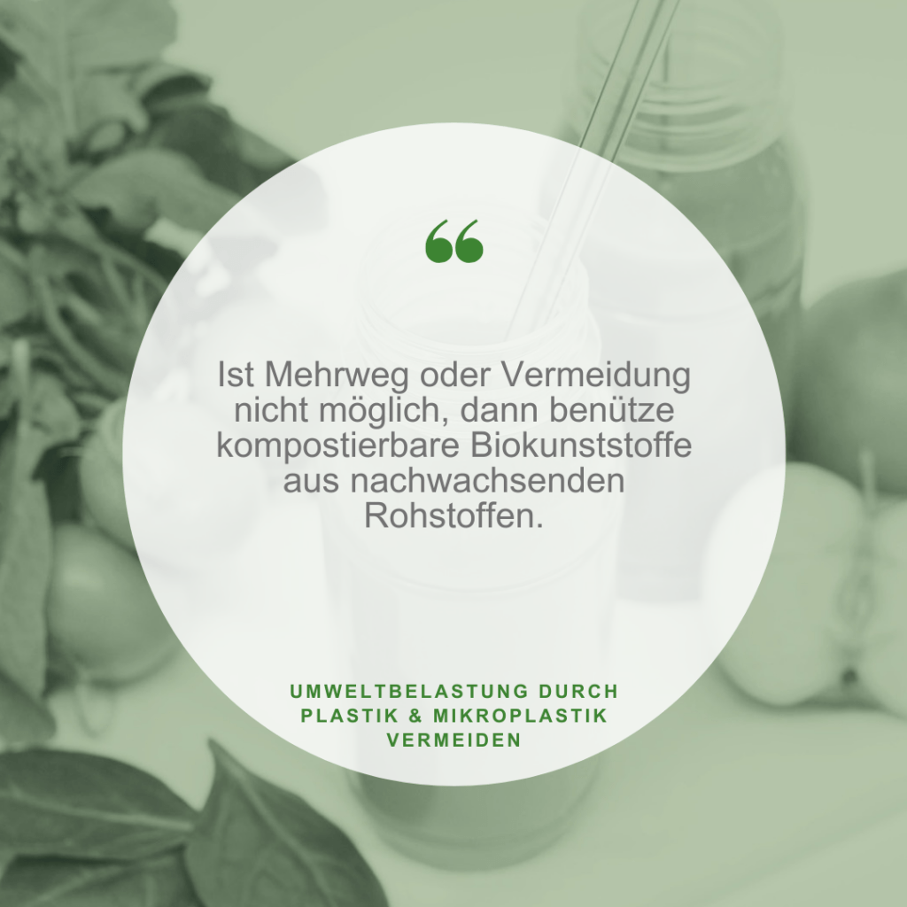 Mikroplastik-Plastikverschmutzung: Ist Mehrweg oder Vermeidung nicht möglich, dann benütze kompostierbare Biokunststoffe aus nachwachsenden Rohstoffen.